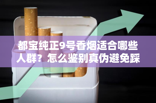 都宝纯正9号香烟适合哪些人群？怎么鉴别真伪避免踩坑？