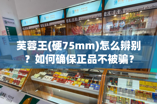 芙蓉王(硬75mm)怎么辨别？如何确保正品不被骗？